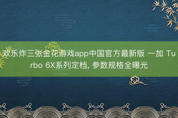 欢乐炸三张金花游戏app中国官方最新版 一加 Turbo 6X系列定档， 参数规格全曝光