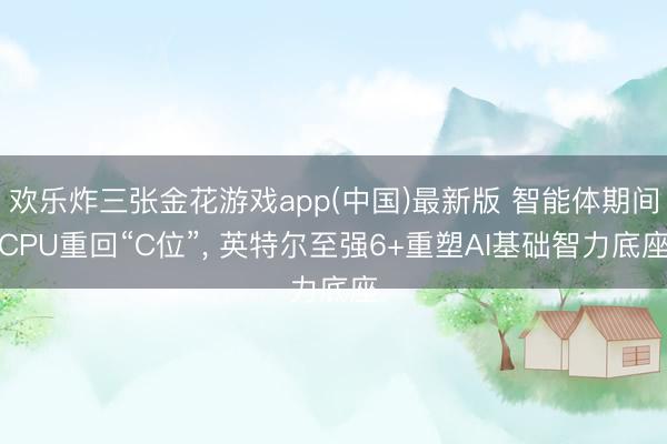 欢乐炸三张金花游戏app(中国)最新版 智能体期间CPU重回“C位”, 英特尔至强6+重塑AI基础智力底座