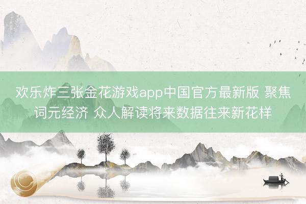 欢乐炸三张金花游戏app中国官方最新版 聚焦词元经济 众人解读将来数据往来新花样