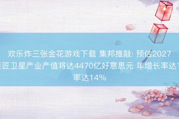 欢乐炸三张金花游戏下载 集邦推敲: 预估2027年巨匠卫星产业产值将达4470亿好意思元 年增长率达14%