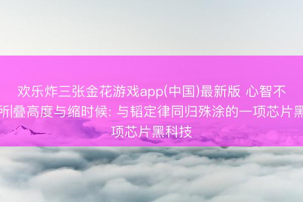 欢乐炸三张金花游戏app(中国)最新版 心智不雅察所|叠高度与缩时候: 与韬定律同归殊涂的一项芯片黑科技
