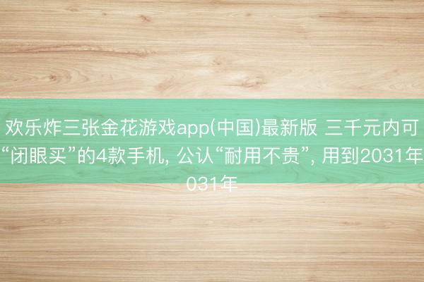 欢乐炸三张金花游戏app(中国)最新版 三千元内可“闭眼买”的4款手机， 公认“耐用不贵”， 用到2031年