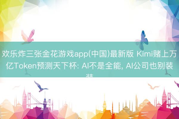 欢乐炸三张金花游戏app(中国)最新版 Kimi赌上万亿Token预测天下杯: AI不是全能， AI公司也别装