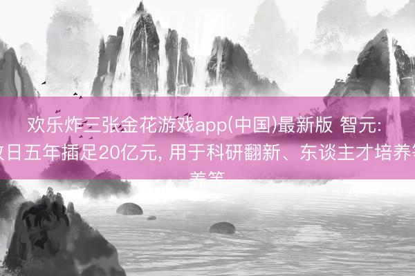 欢乐炸三张金花游戏app(中国)最新版 智元: 改日五年插足20亿元, 用于科研翻新、东谈主才培养等