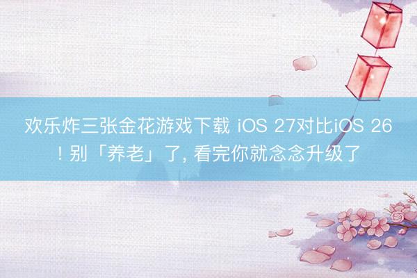 欢乐炸三张金花游戏下载 iOS 27对比iOS 26! 别「养老」了， 看完你就念念升级了