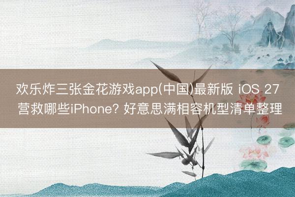 欢乐炸三张金花游戏app(中国)最新版 iOS 27 营救哪些iPhone? 好意思满相容机型清单整理