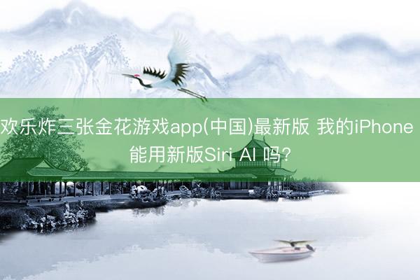 欢乐炸三张金花游戏app(中国)最新版 我的iPhone 能用新版Siri AI 吗?