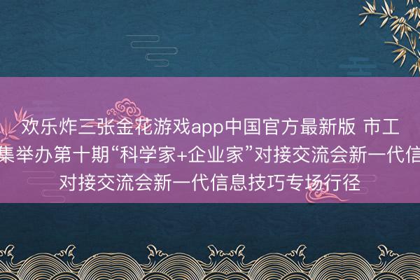 欢乐炸三张金花游戏app中国官方最新版 市工商联、市科协麇集举办第十期“科学家+企业家”对接交流会新一代信息技巧专场行径