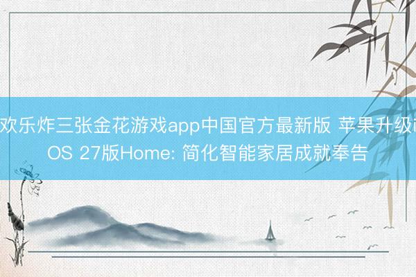 欢乐炸三张金花游戏app中国官方最新版 苹果升级iOS 27版Home: 简化智能家居成就奉告