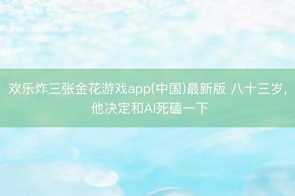 欢乐炸三张金花游戏app(中国)最新版 八十三岁， 他决定和AI死磕一下