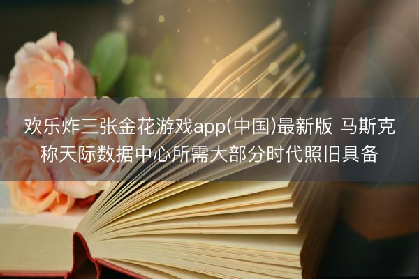 欢乐炸三张金花游戏app(中国)最新版 马斯克称天际数据中心所需大部分时代照旧具备