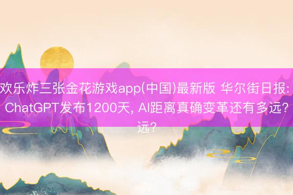 欢乐炸三张金花游戏app(中国)最新版 华尔街日报: ChatGPT发布1200天， AI距离真确变革还有多远?
