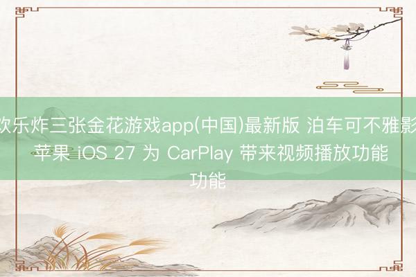欢乐炸三张金花游戏app(中国)最新版 泊车可不雅影， 苹果 iOS 27 为 CarPlay 带来视频播放功能