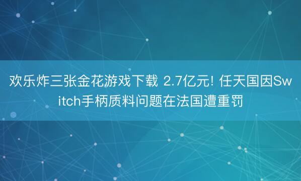 欢乐炸三张金花游戏下载 2.7亿元! 任天国因Switch手柄质料问题在法国遭重罚