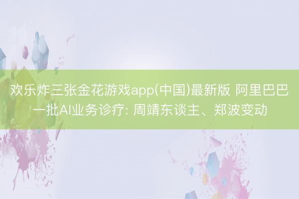 欢乐炸三张金花游戏app(中国)最新版 阿里巴巴一批AI业务诊疗: 周靖东谈主、郑波变动