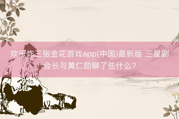 欢乐炸三张金花游戏app(中国)最新版 三星副会长与黄仁勋聊了些什么?