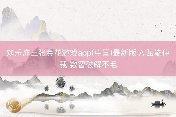 欢乐炸三张金花游戏app(中国)最新版 AI赋能仲裁 数智破解不毛