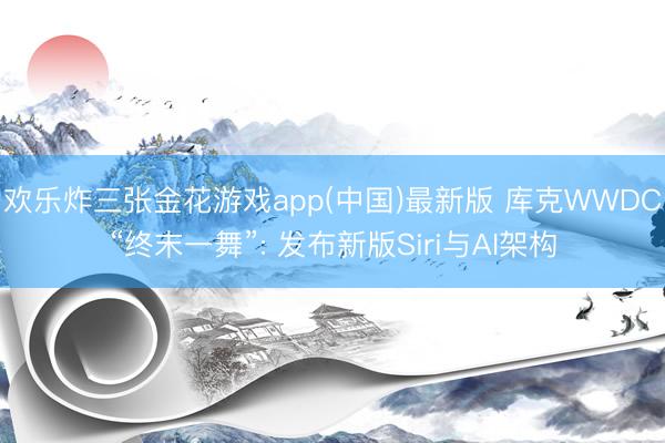 欢乐炸三张金花游戏app(中国)最新版 库克WWDC“终末一舞”: 发布新版Siri与AI架构