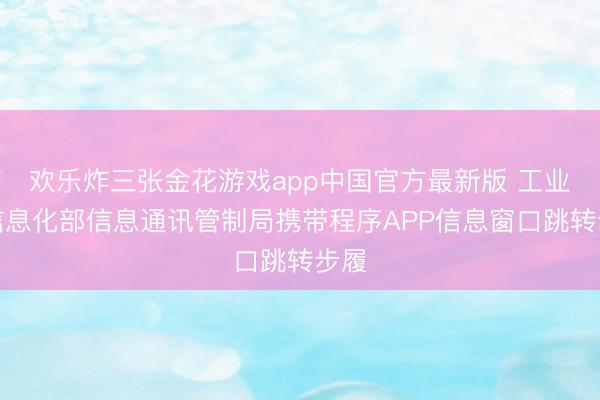欢乐炸三张金花游戏app中国官方最新版 工业和信息化部信息通讯管制局携带程序APP信息窗口跳转步履