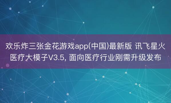 欢乐炸三张金花游戏app(中国)最新版 讯飞星火医疗大模子V3.5, 面向医疗行业刚需升级发布