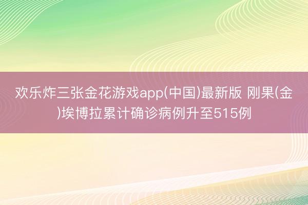 欢乐炸三张金花游戏app(中国)最新版 刚果(金)埃博拉累计确诊病例升至515例