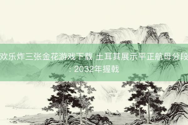 欢乐炸三张金花游戏下载 土耳其展示平正航母分段: 2032年握戟