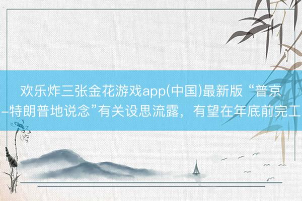 欢乐炸三张金花游戏app(中国)最新版 “普京-特朗普地说念”有关设思流露,有望在年底前完工