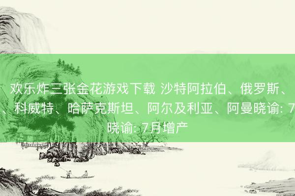 欢乐炸三张金花游戏下载 沙特阿拉伯、俄罗斯、伊拉克、科威特、哈萨克斯坦、阿尔及利亚、阿曼晓谕: 7月增产