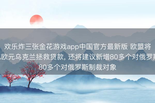 欢乐炸三张金花游戏app中国官方最新版 欧盟将驱动900亿欧元乌克兰拯救贷款, 还将建议新增80多个对俄罗斯制裁对象