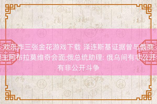 欢乐炸三张金花游戏下载 泽连斯基证据曾与俄商东谈主阿布拉莫维奇会面;俄总统助理: 俄乌间有非公开斗争