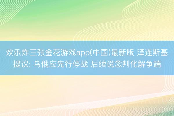 欢乐炸三张金花游戏app(中国)最新版 泽连斯基提议: 乌俄应先行停战 后续说念判化解争端