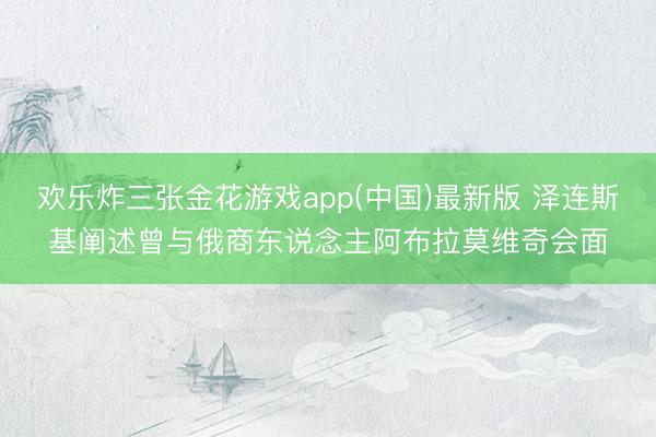 欢乐炸三张金花游戏app(中国)最新版 泽连斯基阐述曾与俄商东说念主阿布拉莫维奇会面