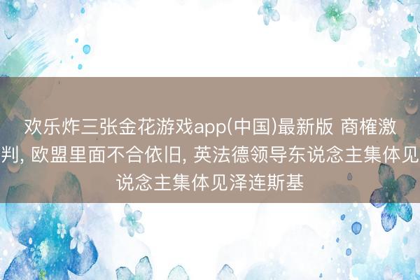 欢乐炸三张金花游戏app(中国)最新版 商榷激动对俄谈判， 欧盟里面不合依旧， 英法德领导东说念主集体见泽连斯基