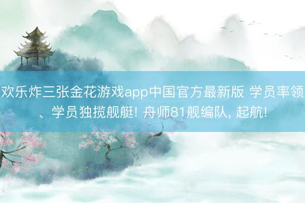 欢乐炸三张金花游戏app中国官方最新版 学员率领、学员独揽舰艇! 舟师81舰编队, 起航!
