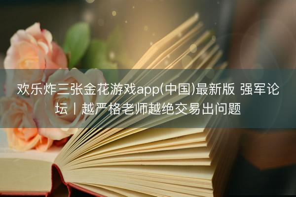 欢乐炸三张金花游戏app(中国)最新版 强军论坛丨越严格老师越绝交易出问题