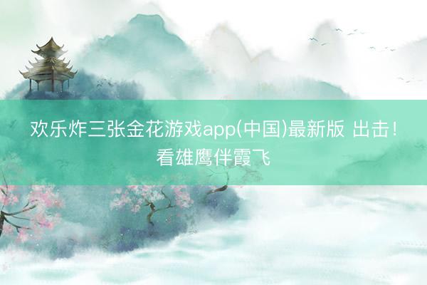 欢乐炸三张金花游戏app(中国)最新版 出击!看雄鹰伴霞飞