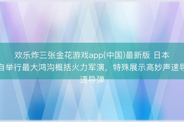 欢乐炸三张金花游戏app(中国)最新版 日本陆自举行最大鸿沟概括火力军演,特殊展示高妙声速导弹