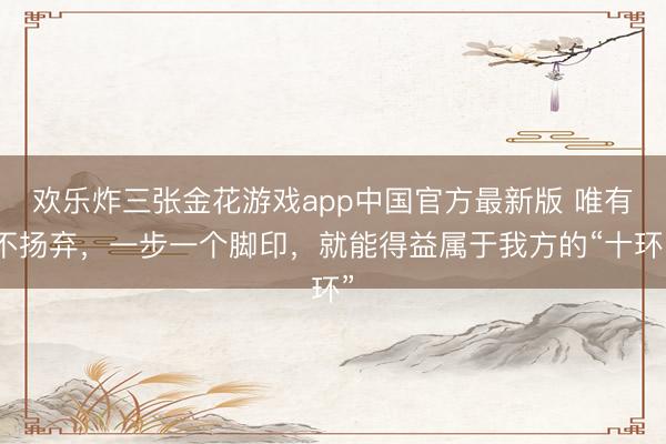 欢乐炸三张金花游戏app中国官方最新版 唯有不扬弃，一步一个脚印，就能得益属于我方的“十环”