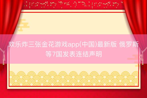 欢乐炸三张金花游戏app(中国)最新版 俄罗斯等7国发表连结声明