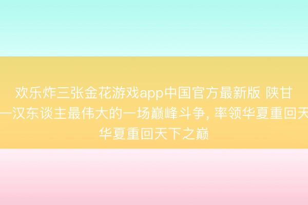 欢乐炸三张金花游戏app中国官方最新版 陕甘之战——汉东谈主最伟大的一场巅峰斗争， 率领华夏重回天下之巅