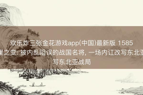 欢乐炸三张金花游戏app(中国)最新版 1585粟之巢之变: 被内乱阻误的战国名将, 一场内讧改写东北亚战局