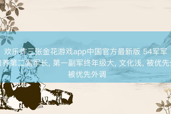 欢乐炸三张金花游戏app中国官方最新版 54军军长培养第二副军长, 第一副军终年级大, 文化浅, 被优先外调