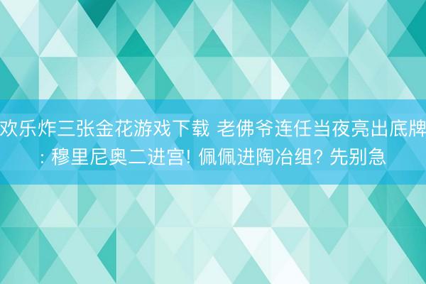 欢乐炸三张金花游戏下载 老佛爷连任当夜亮出底牌: 穆里尼奥二进宫! 佩佩进陶冶组? 先别急