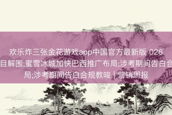 欢乐炸三张金花游戏app中国官方最新版 026天下杯品牌营销名目解围;蜜雪冰城加快巴西推广布局;涉考期间告白合规教唆 | 营销周报