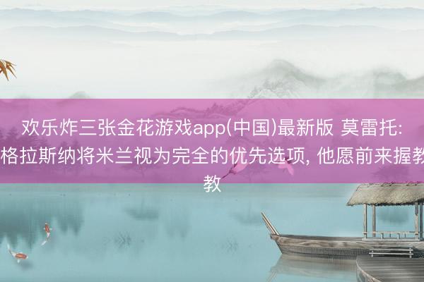 欢乐炸三张金花游戏app(中国)最新版 莫雷托: 格拉斯纳将米兰视为完全的优先选项， 他愿前来握教