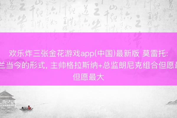 欢乐炸三张金花游戏app(中国)最新版 莫雷托: 米兰当今的形式, 主帅格拉斯纳+总监朗尼克组合但愿最大