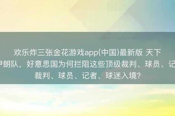 欢乐炸三张金花游戏app(中国)最新版 天下杯附进!除了伊朗队,好意思国为何拦阻这些顶级裁判、球员、记者、球迷入境?