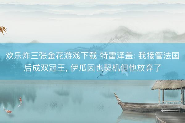 欢乐炸三张金花游戏下载 特雷泽盖: 我接管法国后成双冠王， 伊瓜因也契机但他放弃了