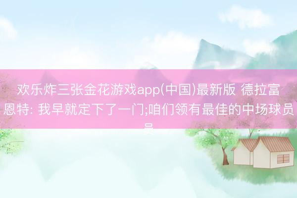欢乐炸三张金花游戏app(中国)最新版 德拉富恩特: 我早就定下了一门;咱们领有最佳的中场球员