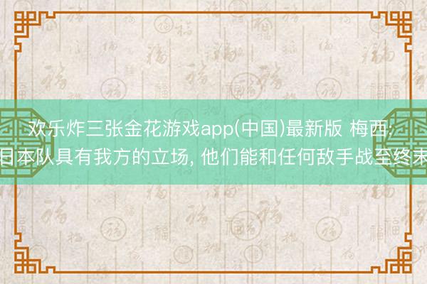 欢乐炸三张金花游戏app(中国)最新版 梅西: 日本队具有我方的立场， 他们能和任何敌手战至终末